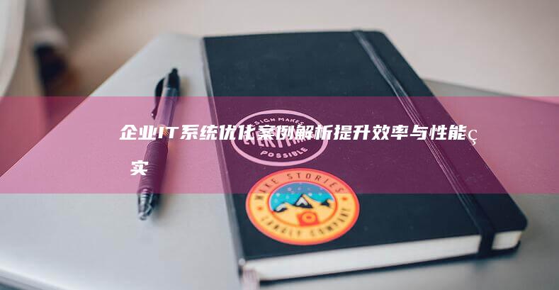 企业IT系统优化案例解析：提升效率与性能的实战策略